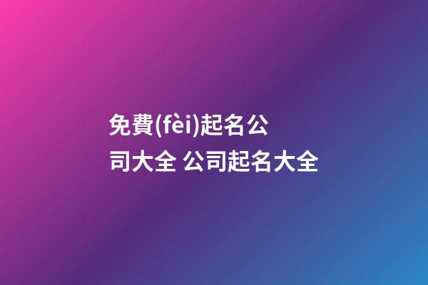 免費(fèi)起名公司大全 公司起名大全-第1張-公司起名-玄機(jī)派